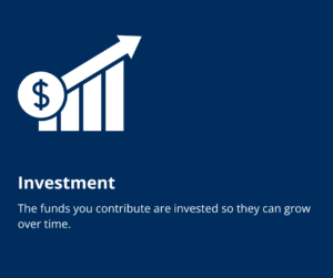 Investment: The funds you contribute are invested so they can grow over time.